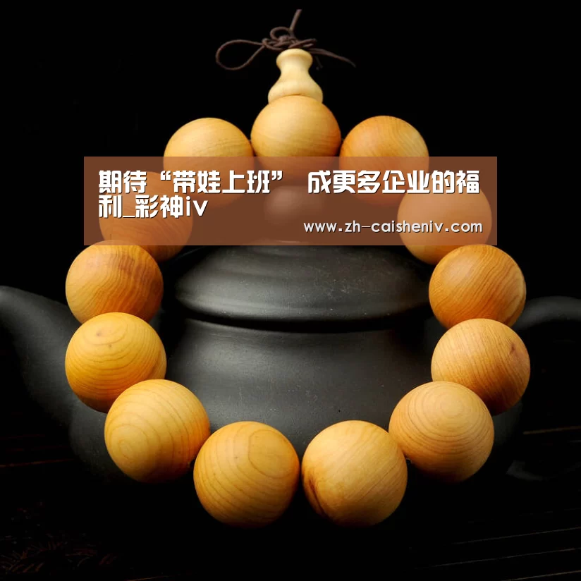 期待“带娃上班” 成更多企业的福利_彩神iv(图2) 彩神iv