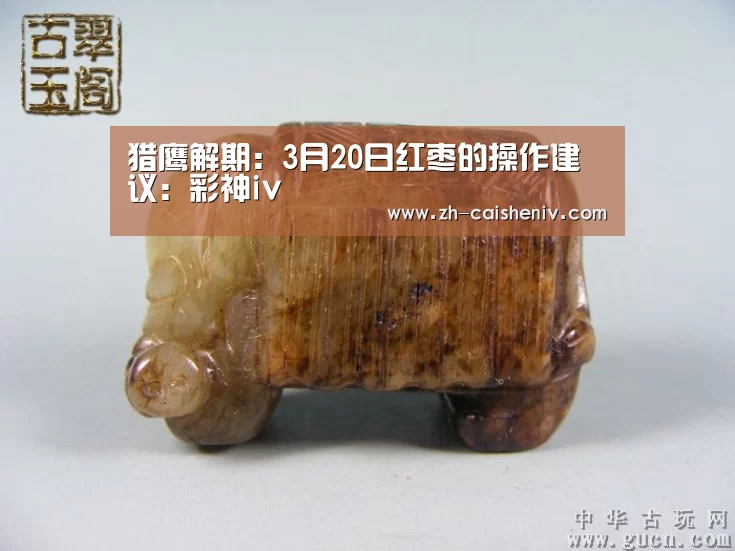 猎鹰解期:3月20日红枣的操作建议:彩神iv(图1) 彩神iv