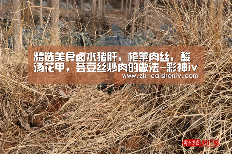 精选美食卤水猪肝,榨菜肉丝,酸汤花甲,芸豆丝炒肉的做法-彩神iv(图1) 彩神iv
