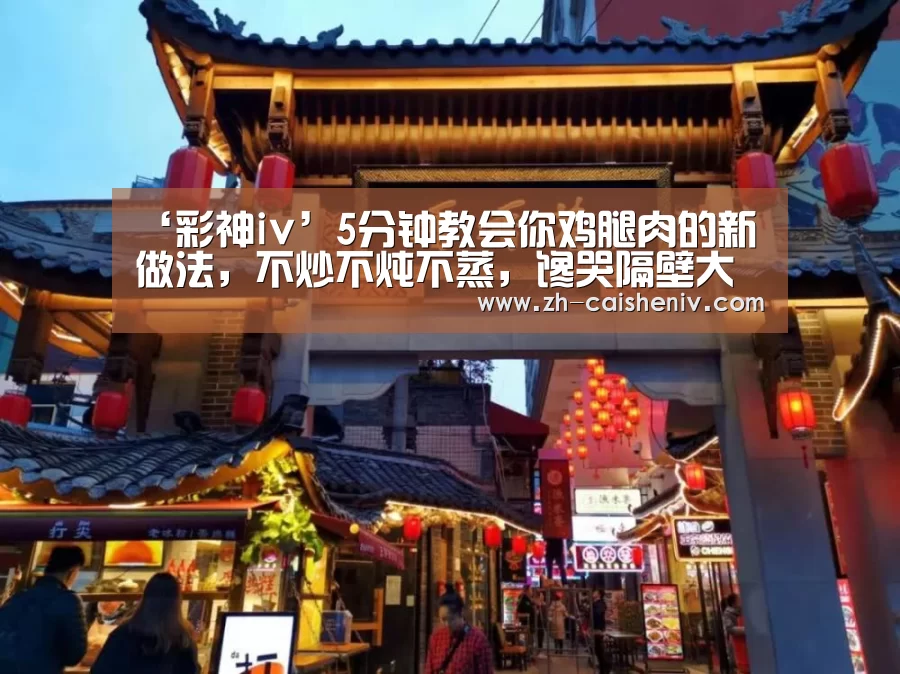 ‘彩神iv’5分钟教会你鸡腿肉的新做法,不炒不炖不蒸,馋哭隔壁大人和小孩(图4) 彩神iv