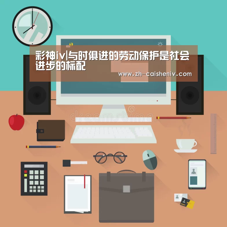 彩神iv|与时俱进的劳动保护是社会进步的标配(图1) 彩神iv